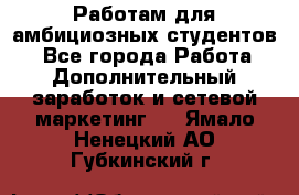 Работам для амбициозных студентов. - Все города Работа » Дополнительный заработок и сетевой маркетинг   . Ямало-Ненецкий АО,Губкинский г.